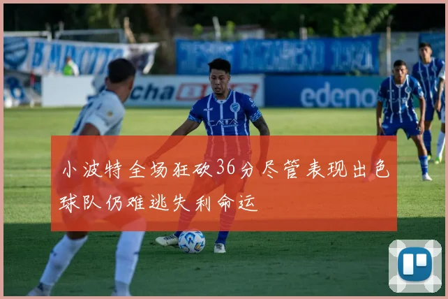 小波特全场狂砍36分尽管表现出色球队仍难逃失利命运