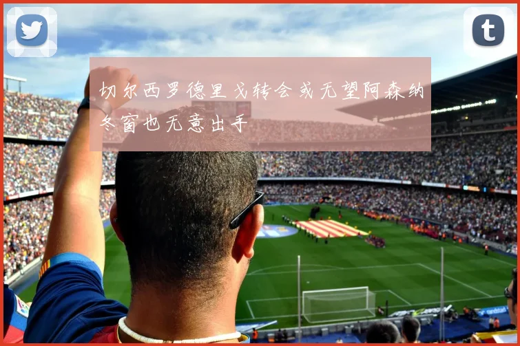 切尔西罗德里戈转会或无望阿森纳冬窗也无意出手