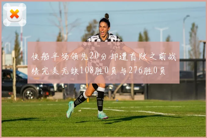快船半场领先20分却遭首败之前战绩完美无缺108胜0负与276胜0负