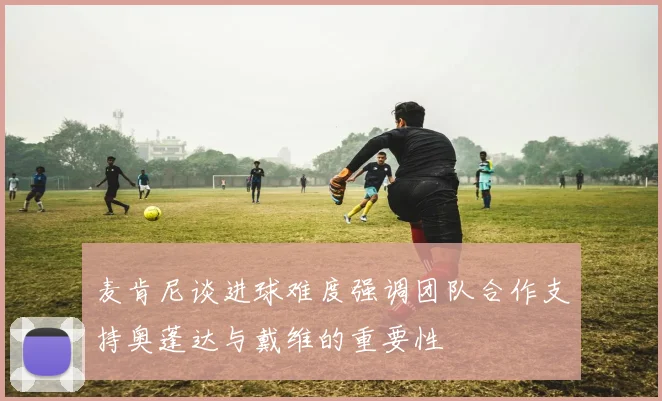 麦肯尼谈进球难度强调团队合作支持奥蓬达与戴维的重要性
