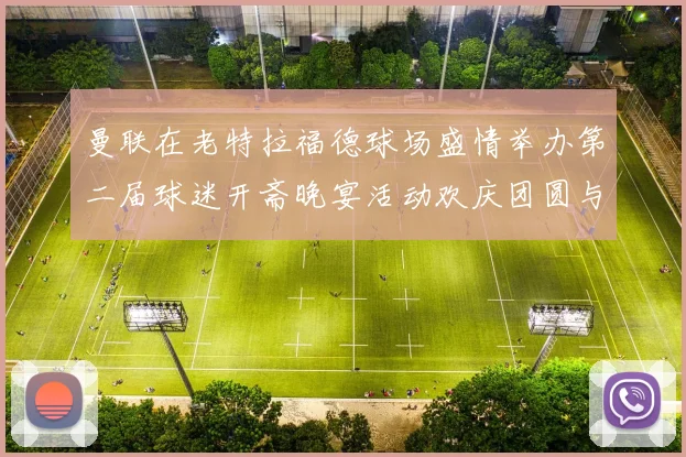 曼联在老特拉福德球场盛情举办第二届球迷开斋晚宴活动欢庆团圆与友谊