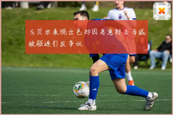 戈贝尔表现出色却因恶意肘击马威被驱逐引发争议