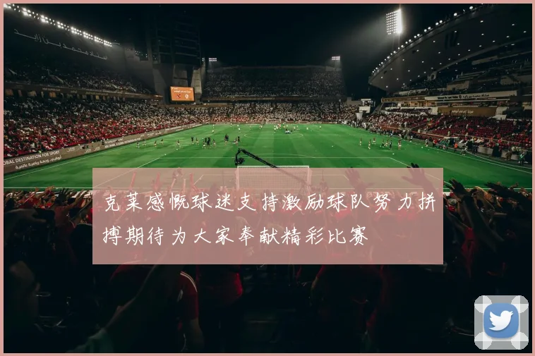 克莱感慨球迷支持激励球队努力拼搏期待为大家奉献精彩比赛