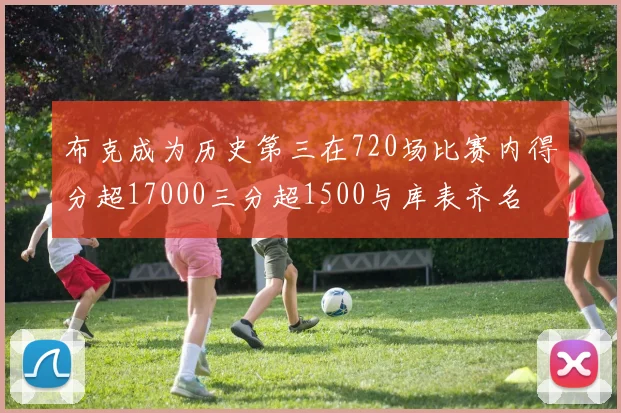 布克成为历史第三在720场比赛内得分超17000三分超1500与库表齐名
