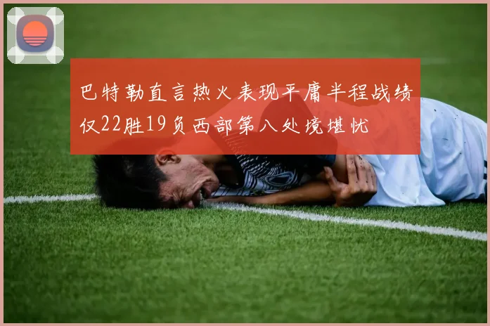 巴特勒直言热火表现平庸半程战绩仅22胜19负西部第八处境堪忧