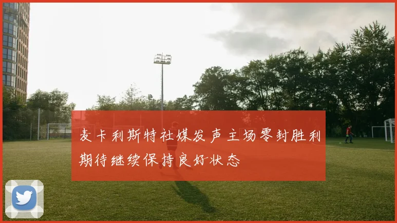 麦卡利斯特社媒发声主场零封胜利期待继续保持良好状态