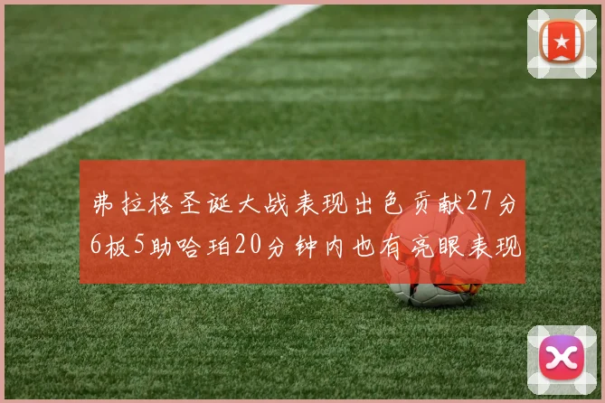 弗拉格圣诞大战表现出色贡献27分6板5助哈珀20分钟内也有亮眼表现
