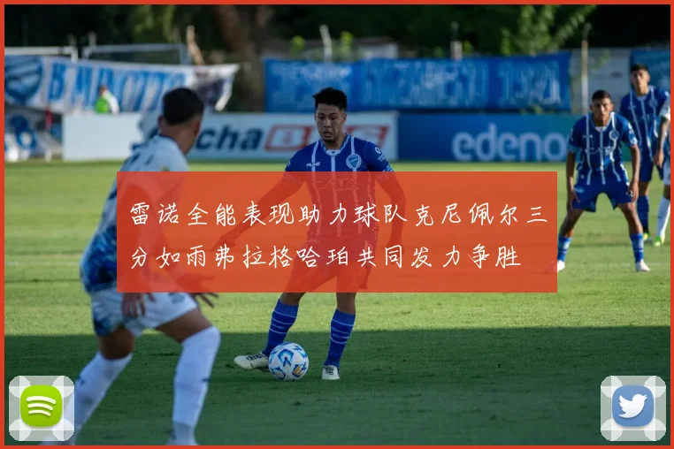 雷诺全能表现助力球队克尼佩尔三分如雨弗拉格哈珀共同发力争胜