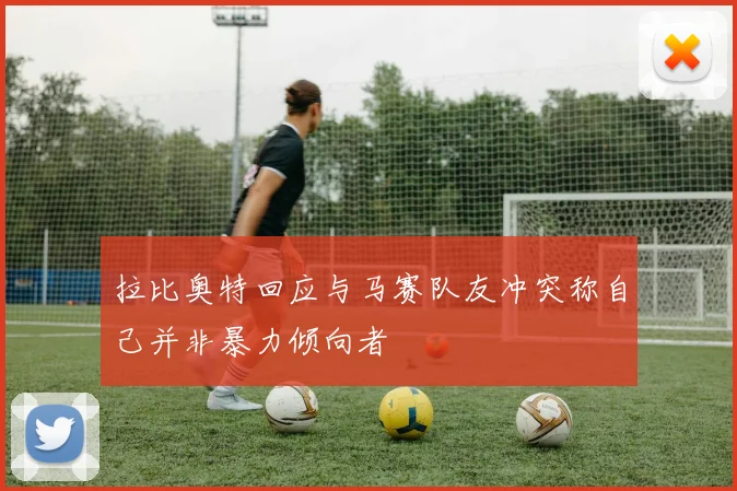 拉比奥特回应与马赛队友冲突称自己并非暴力倾向者