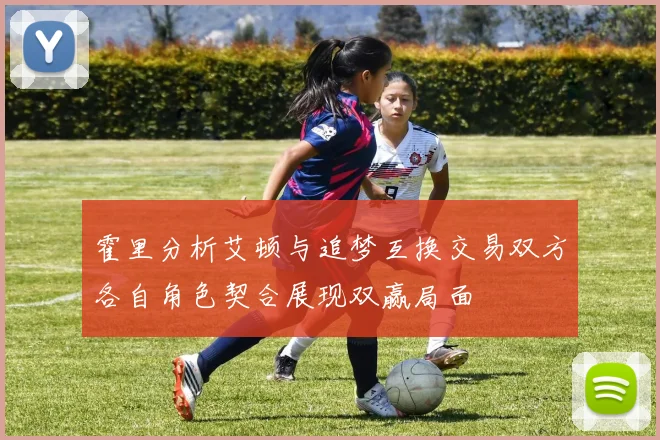 霍里分析艾顿与追梦互换交易双方各自角色契合展现双赢局面