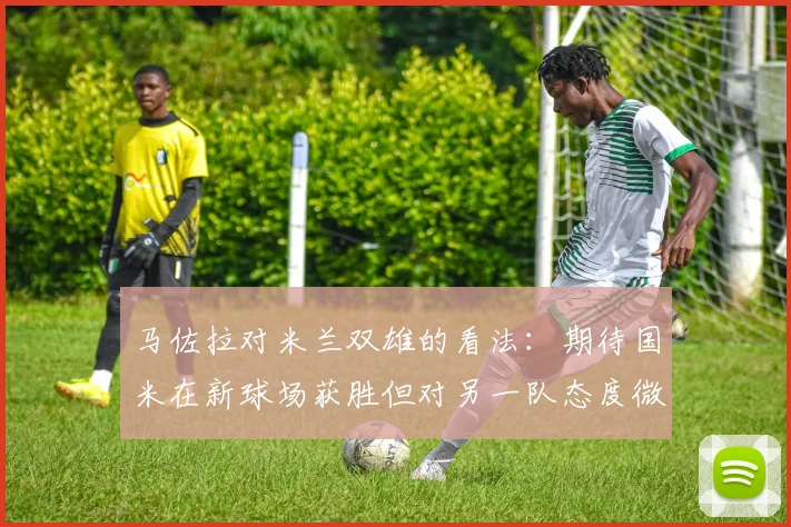 马佐拉对米兰双雄的看法：期待国米在新球场获胜但对另一队态度微妙