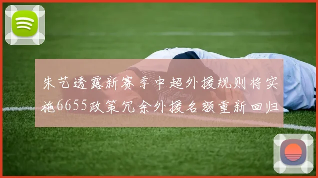朱艺透露新赛季中超外援规则将实施6655政策冗余外援名额重新回归球队配置