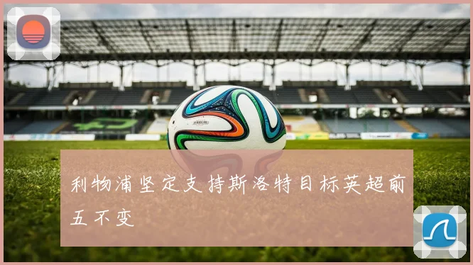 利物浦坚定支持斯洛特目标英超前五不变