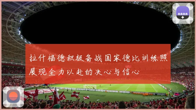 拉什福德积极备战国家德比训练照展现全力以赴的决心与信心