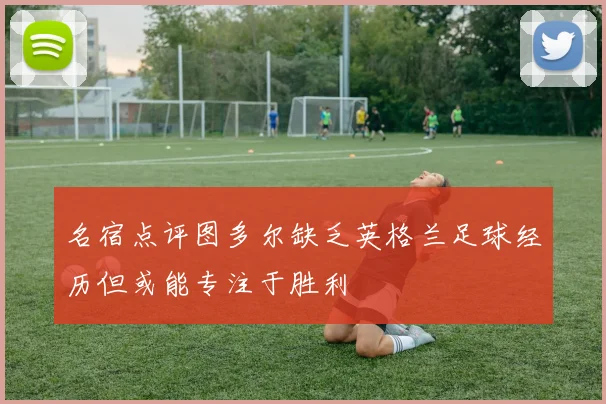 名宿点评图多尔缺乏英格兰足球经历但或能专注于胜利