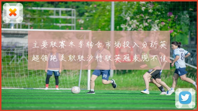 主要联赛冬季转会市场投入分析英超领跑美职联沙特联英冠表现不佳