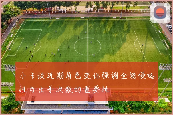 小卡谈近期角色变化强调全场侵略性与出手次数的重要性