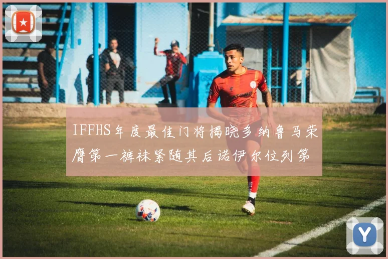 IFFHS年度最佳门将揭晓多纳鲁马荣膺第一裤袜紧随其后诺伊尔位列第四大马丁第七名