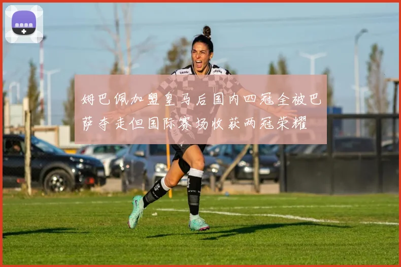 姆巴佩加盟皇马后国内四冠全被巴萨夺走但国际赛场收获两冠荣耀