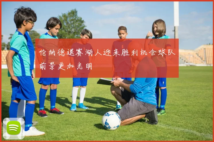 伦纳德退赛湖人迎来胜利机会球队前景更加光明