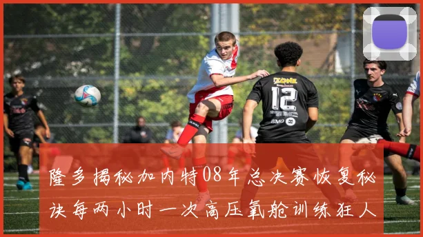 隆多揭秘加内特08年总决赛恢复秘诀每两小时一次高压氧舱训练狂人形象尽显