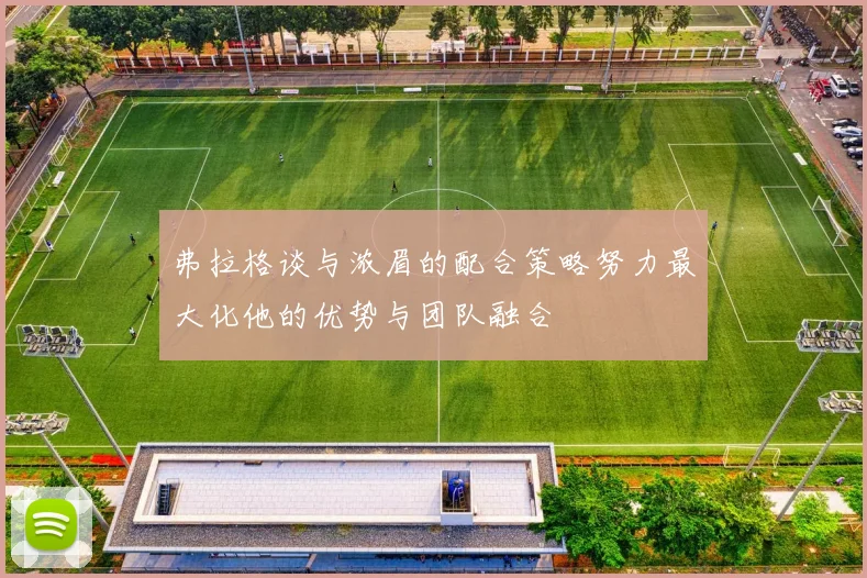 弗拉格谈与浓眉的配合策略努力最大化他的优势与团队融合