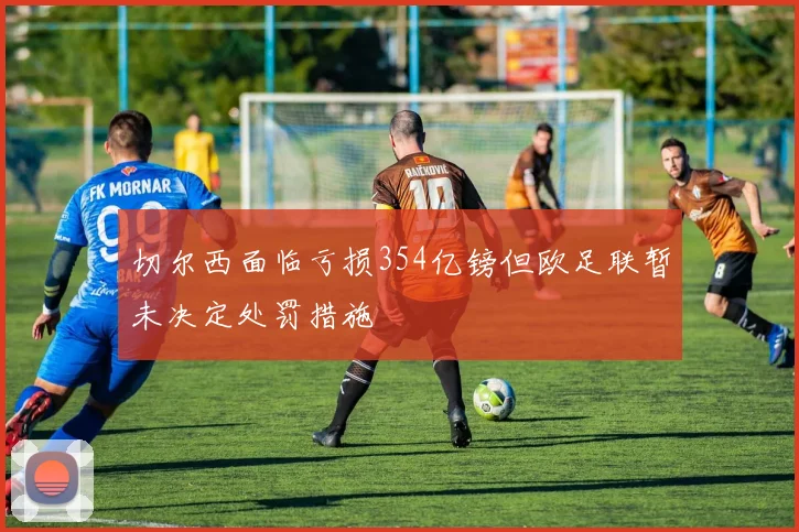 切尔西面临亏损354亿镑但欧足联暂未决定处罚措施