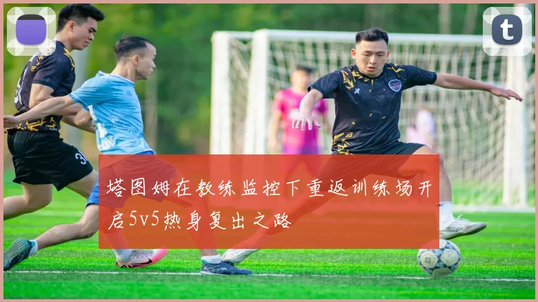塔图姆在教练监控下重返训练场开启5v5热身复出之路