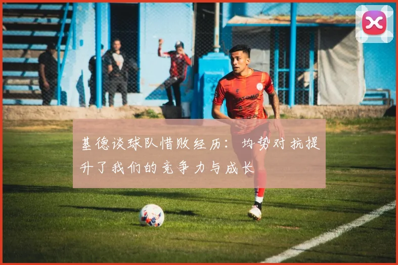 基德谈球队惜败经历：均势对抗提升了我们的竞争力与成长