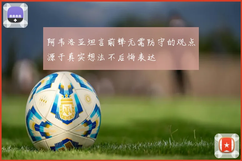 阿韦洛亚坦言前锋无需防守的观点源于真实想法不后悔表达