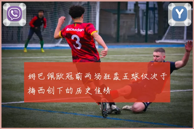 姆巴佩欧冠前两场狂轰五球仅次于梅西创下的历史佳绩