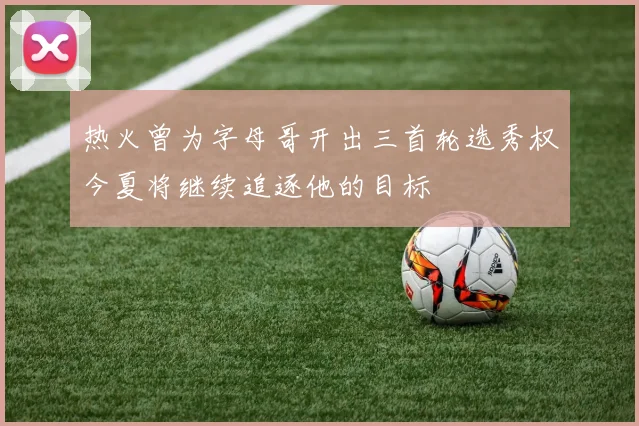 热火曾为字母哥开出三首轮选秀权今夏将继续追逐他的目标