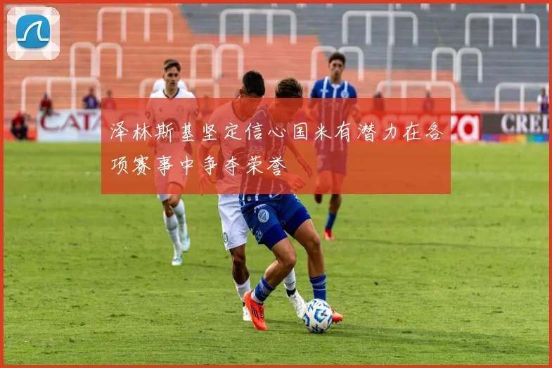 泽林斯基坚定信心国米有潜力在各项赛事中争夺荣誉