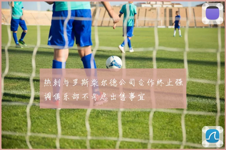热刺与罗斯柴尔德公司合作终止强调俱乐部不考虑出售事宜