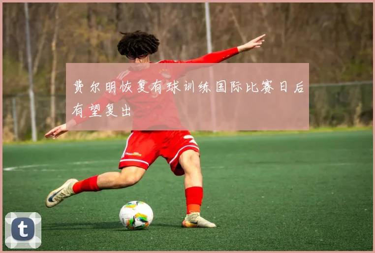 费尔明恢复有球训练国际比赛日后有望复出