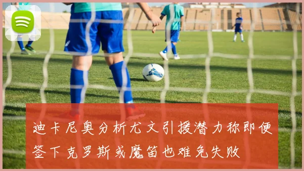迪卡尼奥分析尤文引援潜力称即便签下克罗斯或魔笛也难免失败