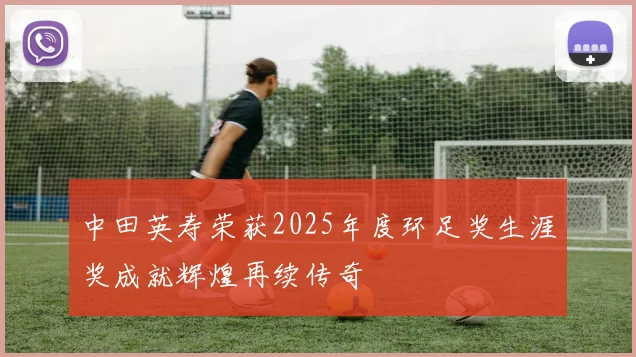 中田英寿荣获2025年度环足奖生涯奖成就辉煌再续传奇