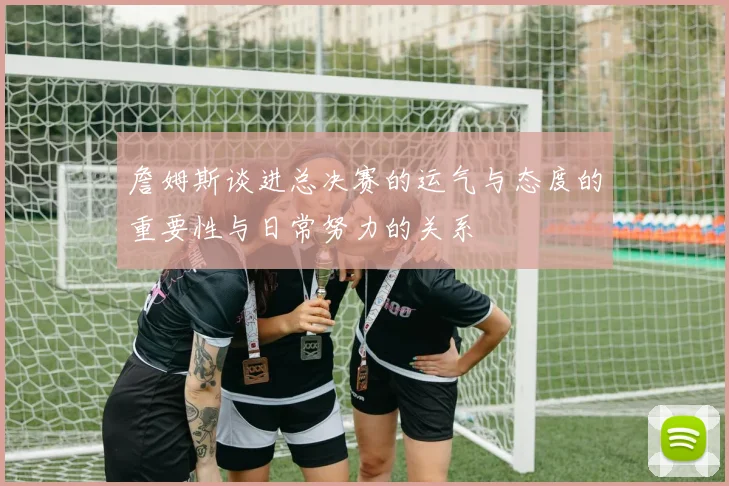 詹姆斯谈进总决赛的运气与态度的重要性与日常努力的关系