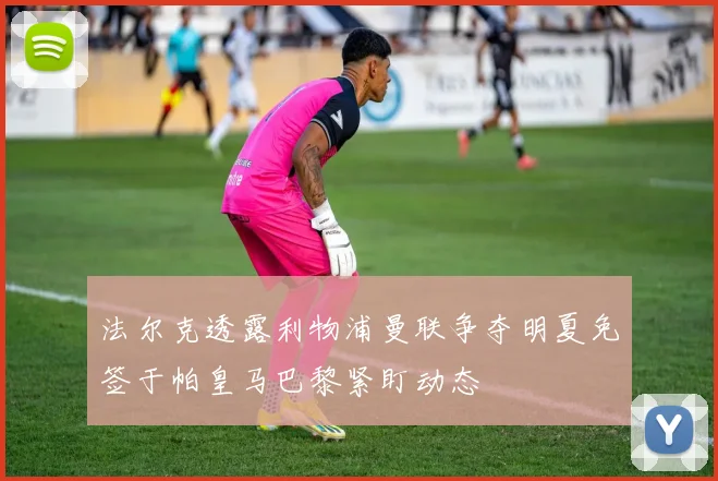 法尔克透露利物浦曼联争夺明夏免签于帕皇马巴黎紧盯动态