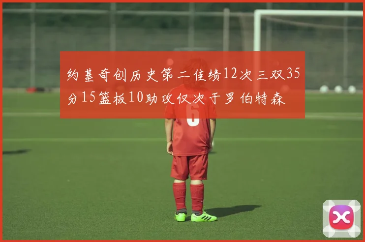 约基奇创历史第二佳绩12次三双35分15篮板10助攻仅次于罗伯特森