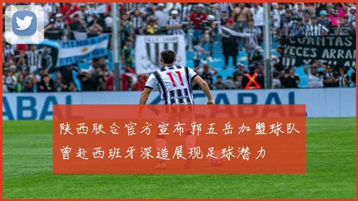 陕西联合官方宣布郭五岳加盟球队曾赴西班牙深造展现足球潜力