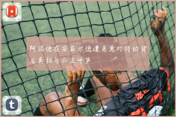 阿诺德在安菲尔德遭恶意对待的背后真相与公正呼声