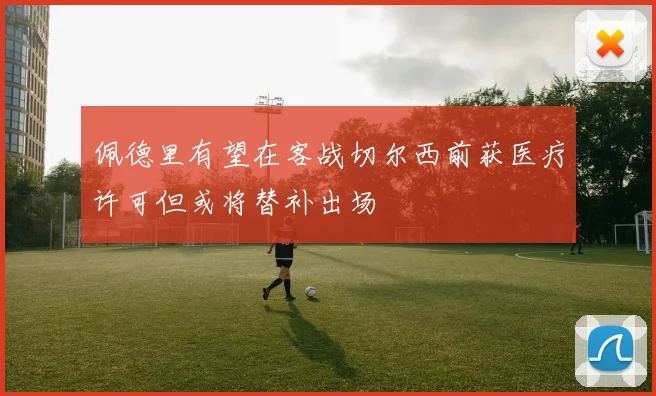 佩德里有望在客战切尔西前获医疗许可但或将替补出场