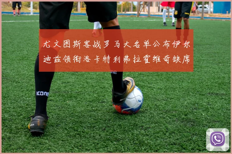 尤文图斯客战罗马大名单公布伊尔迪兹领衔洛卡特利弗拉霍维奇缺席