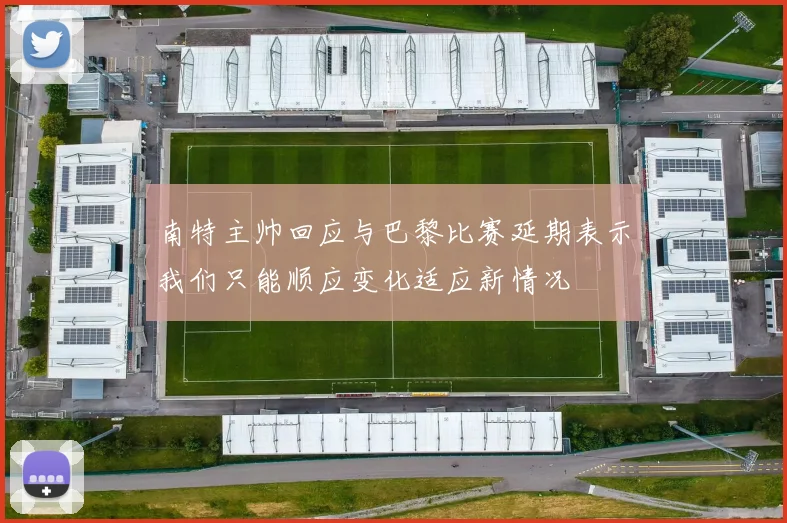 南特主帅回应与巴黎比赛延期表示我们只能顺应变化适应新情况