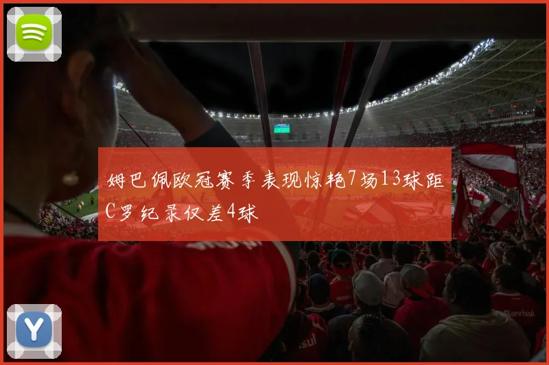 姆巴佩欧冠赛季表现惊艳7场13球距C罗纪录仅差4球
