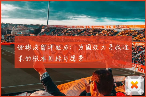 徐彬谈留洋经历：为国效力是我追求的根本目标与愿景