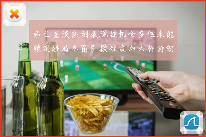 弗兰克谈热刺表现称机会多但未能锁定胜局冬窗引援难度加大将持续关注