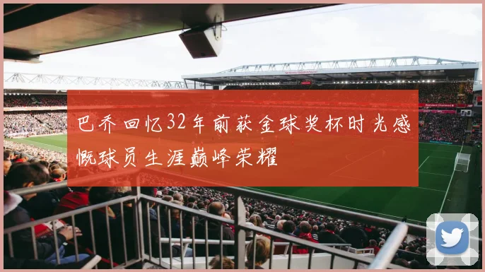 巴乔回忆32年前获金球奖杯时光感慨球员生涯巅峰荣耀