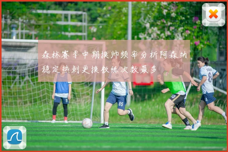 森林赛季中期换帅频率分析阿森纳稳定热刺更换教练次数最多